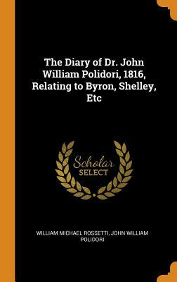 The Diary of Dr. John William Polidori, 1816, Relating to Byron, Shelley, Etc by John William Polidori, William Michael Rossetti