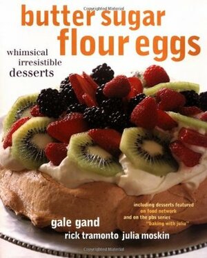 Butter Sugar Flour Eggs: Whimsical Irresistible Desserts by Gale Gand, Rick Tramonto, Julia Moskin