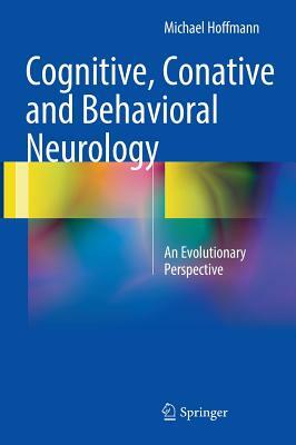 Cognitive, Conative and Behavioral Neurology: An Evolutionary Perspective by Michael Hoffmann