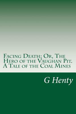 Facing Death; Or, The Hero of the Vaughan Pit. A Tale of the Coal Mines by G.A. Henty