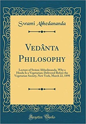 Ved�nta Philosophy: Lecture of Sw�mi Abhed�nanda, Why a Hindu Is a Vegetarian; Delivered Before the Vegetarian Society, New York, March 22, 1898 by Swami Abhedananda