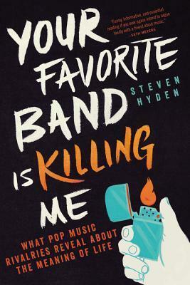 Your Favorite Band Is Killing Me: What Pop Music Rivalries Reveal About the Meaning of Life by Steven Hyden