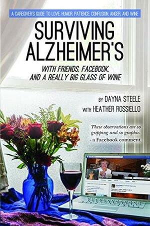 Surviving Alzheimer's With Friends, Facebook, and a Really Big Glass of Wine: A caregiver's guide to love, humor, patience, confusion, anger, and wine by Heather Rossiello, Dayna Steele