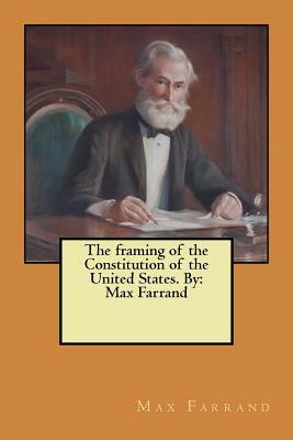 The framing of the Constitution of the United States. By: Max Farrand by Max Farrand