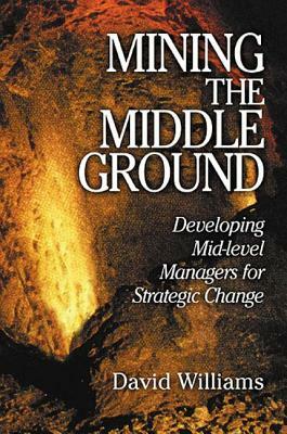 Mining the Middle Ground: Developing Mid-Level Managers for Strategic Change by David N. Williams