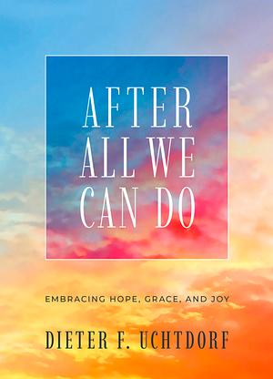 After All We Can Do: Embracing Hope, Grace, and Joy by Dieter F. Uchtdorf