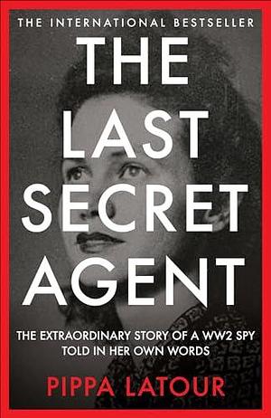 The Last Secret Agent: The Extraordinary Story of a WW2 Spy in Her Own Words by Pippa Latour, Pippa Latour