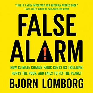 False Alarm: How Climate Change Panic Costs Us Trillions, Hurts the Poor, and Fails to Fix the Planet by Bjørn Lomborg