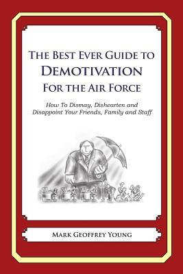 The Best Ever Guide to Demotivation for the Air Force: How To Dismay, Dishearten and Disappoint Your Friends, Family and Staff by Mark Geoffrey Young