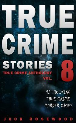 True Crime Stories Volume 8: 12 Shocking True Crime Murder Cases by Jack Rosewood
