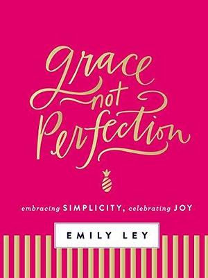 Grace, Not Perfection: Celebrating Simplicity, Embracing Joy by Emily Ley, Emily Ley