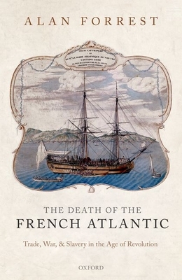 The Death of the French Atlantic: Trade, War, and Slavery in the Age of Revolution by Alan Forrest