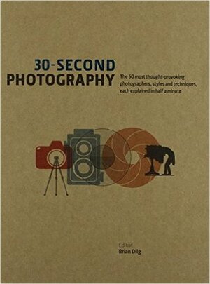 30-Second Photography: The 50 Most Thought Provoking Photographers, Styles And Techniques Each Explained In Half A Minute by Brian Dilg