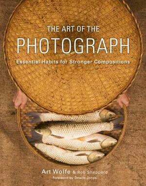 The Art of the Photograph: Essential Habits for Stronger Compositions by Art Wolfe