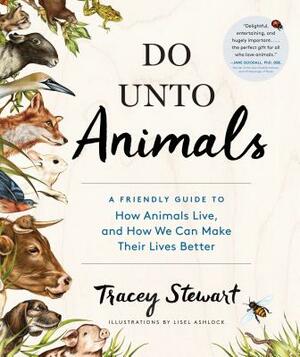 Do Unto Animals: A Friendly Guide to How Animals Live, and How We Can Make Their Lives Better by Tracey Stewart