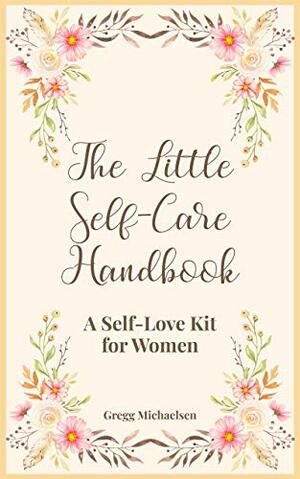 The Little Self-Care Handbook: A Self-Love Kit for Women (Relationship and Dating Advice for Women Book 25) by Gregg Michaelsen