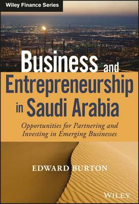 Business and Entrepreneurship in Saudi Arabia: Opportunities for Partnering and Investing in Emerging Businesses by Edward Burton