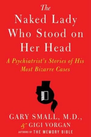 The Naked Lady Who Stood on Her Head: A Psychiatrist's Stories of His Most Bizarre Cases by Gary Small