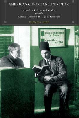 American Christians and Islam: Evangelical Culture and Muslims from the Colonial Period to the Age of Terrorism by Thomas S. Kidd