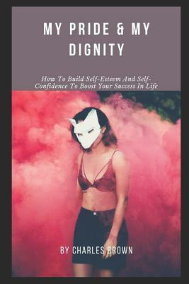 My Pride & My Dignity: How To Build Self-Esteem And Self-Confidence To Boost Your Success In Life by Charles Brown