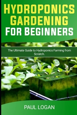 Hydroponics Gardening for Beginners: The Ultimate Guide to Hydroponics Farming from Scratch by Paul Logan