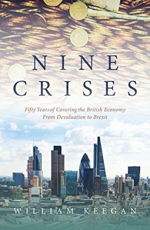Nine Crises: Fifty Years of Covering the British Economy – from Devaluation to Brexit by William Keegan