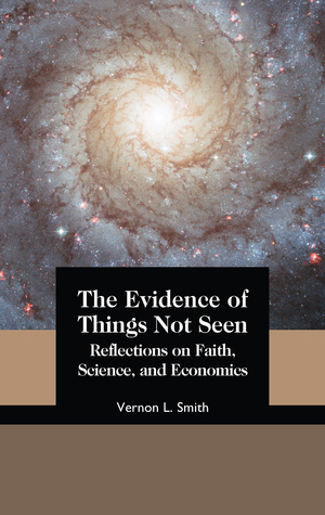 The Evidence of Things Not Seen: Reflections on Faith, Science, and Economics by Vernon L. Smith