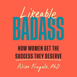 Likeable Badass: How Women Get the Success They Deserve by Alison Fragale