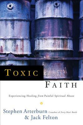 Toxic Faith: Experiencing Healing Over Painful Spiritual Abuse by Jack Felton, Stephen Arterburn