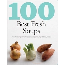 100 Best Fresh Soups: The Ultimate Ingredients for Delicious Soups Including 100 Tasty Recipes by Parragon Books