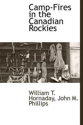 Camp-Fires in the Canadian Rockies by William T. Hornaday, John M. Phillips