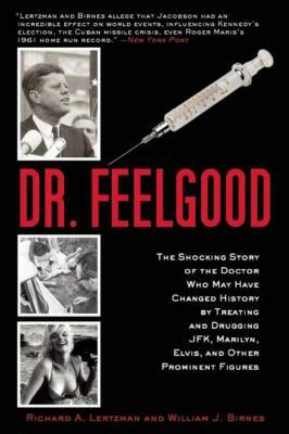 Dr. Feelgood: The Shocking Story of the Doctor Who May Have Changed History by Treating and Drugging Jfk, Marilyn, Elvis, and Other by William J. Birnes, Richard A. Lertzman