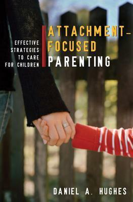 Attachment-Focused Parenting: Effective Strategies to Care for Children by Daniel A. Hughes