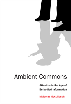 Ambient Commons: Attention in the Age of Embodied Information by Malcolm McCullough