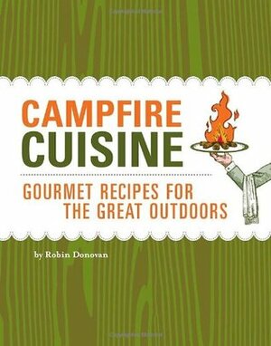 Campfire Cuisine: Gourmet Recipes for the Great Outdoors by Robin Donovan