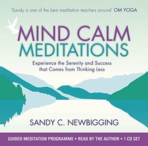 Mind Calm Meditations: Experience the Serenity and Success that Come from Thinking Less by Sandy C. Newbigging