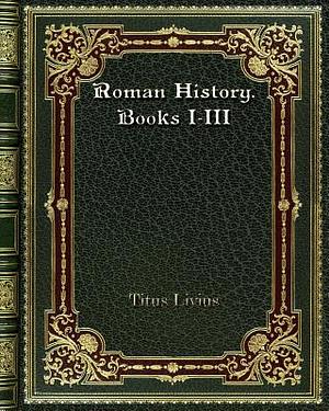 Roman History. Books I-III by Livy