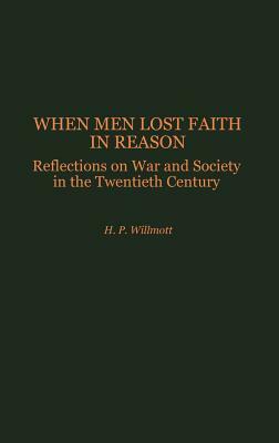 When Men Lost Faith in Reason: Reflections on War and Society in the Twentieth Century by H. P. Willmott