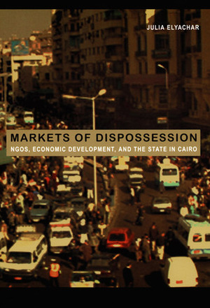 Markets of Dispossession: NGOs, Economic Development, and the State in Cairo by Julia Elyachar