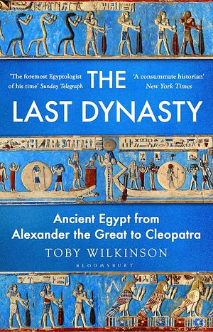 The Last Dynasty: Ancient Egypt from Alexander the Great to Cleopatra by Toby Wilkinson