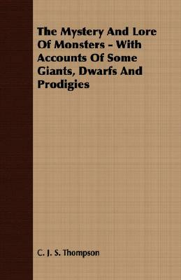 The Mystery and Lore of Monsters - With Accounts of Some Giants, Dwarfs and Prodigies by C. J. S. Thompson