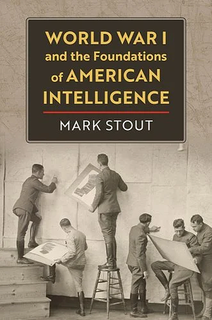 World War I and the Foundations of American Intelligence by Mark Stout