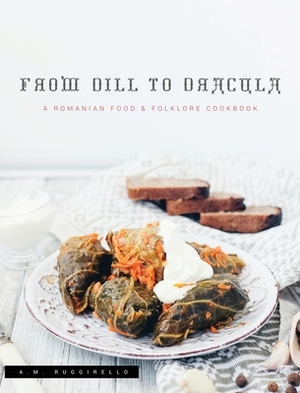 From Dill To Dracula: A Romanian Food & Folklore Cookbook by A. M. Ruggirello