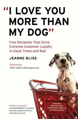 "i Love You More Than My Dog": Five Decisions That Drive Extreme Customer Loyalty in Good Times and Bad by Jeanne Bliss