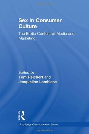 Sex in Consumer Culture: The Erotic Content of Media and Marketing  by Jacqueline Lambiase, Tom Reichert