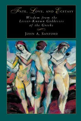 Fate, Love, and Ecstasy: Wisdom from the Lesser-Known Goddesses of the Greeks by John B. Sanford