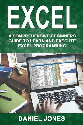 Excel: A Comprehensive Beginners Guide to Learn and Execute Excel Programming by Daniel Jones