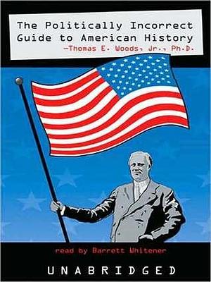 The Politically Incorrect Guideto American History by Barrett Whitener, Thomas E. Woods Jr., Thomas E. Woods Jr.