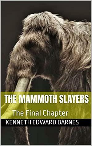 The Mammoth Slayers: The Final Chapter by Kenneth Edward Barnes