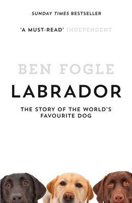 Labrador: The Story of the World's Favourite Dog by Ben Fogle